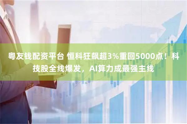 粤友钱配资平台 恒科狂飙超3%重回5000点！科技股全线爆发，AI算力成最强主线