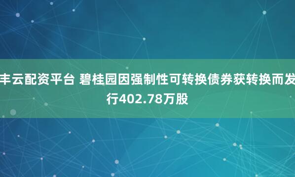 丰云配资平台 碧桂园因强制性可转换债券获转换而发行402.78万股