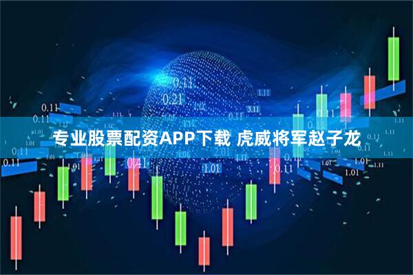 专业股票配资APP下载 虎威将军赵子龙