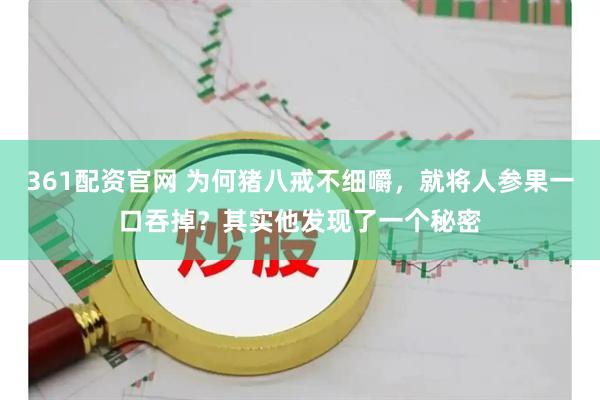 361配资官网 为何猪八戒不细嚼，就将人参果一口吞掉？其实他发现了一个秘密